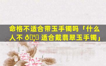 命格不适合带玉手镯吗「什么人不 🦉 适合戴翡翠玉手镯」